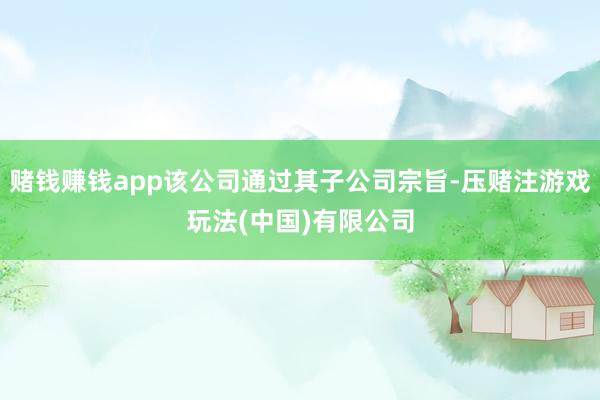 赌钱赚钱app该公司通过其子公司宗旨-压赌注游戏玩法(中国)有限公司