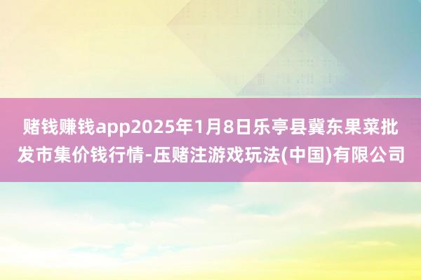 赌钱赚钱app2025年1月8日乐亭县冀东果菜批发市集价钱行情-压赌注游戏玩法(中国)有限公司