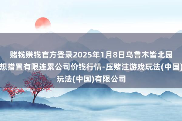 赌钱赚钱官方登录2025年1月8日乌鲁木皆北园春果业臆想措置有限连累公司价钱行情-压赌注游戏玩法(中国)有限公司