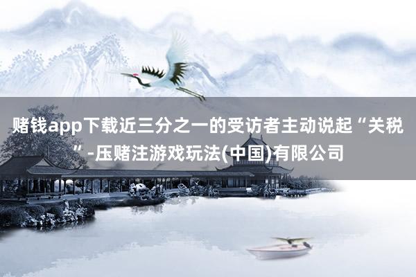 赌钱app下载　　近三分之一的受访者主动说起“关税”-压赌注游戏玩法(中国)有限公司
