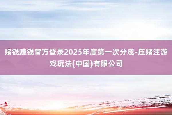 赌钱赚钱官方登录2025年度第一次分成-压赌注游戏玩法(中国)有限公司