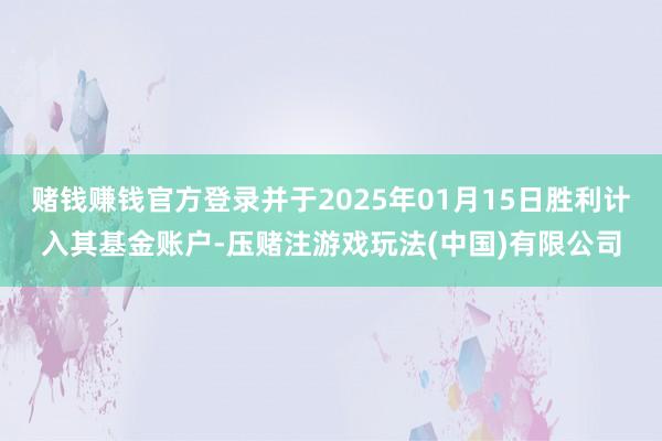赌钱赚钱官方登录并于2025年01月15日胜利计入其基金账户-压赌注游戏玩法(中国)有限公司