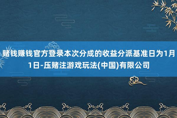 赌钱赚钱官方登录本次分成的收益分派基准日为1月1日-压赌注游戏玩法(中国)有限公司
