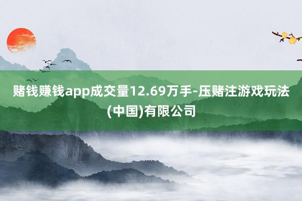 赌钱赚钱app成交量12.69万手-压赌注游戏玩法(中国)有限公司