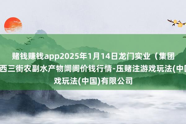 赌钱赚钱app2025年1月14日龙门实业(集团)有限公司西三街农副水产物阛阓价钱行情-压赌注游戏玩法(中国)有限公司