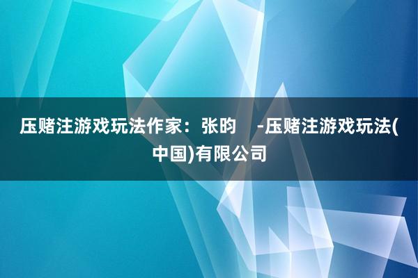 压赌注游戏玩法作家：张昀    -压赌注游戏玩法(中国)有限公司