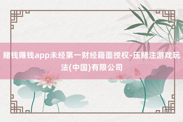 赌钱赚钱app未经第一财经籍面授权-压赌注游戏玩法(中国)有限公司