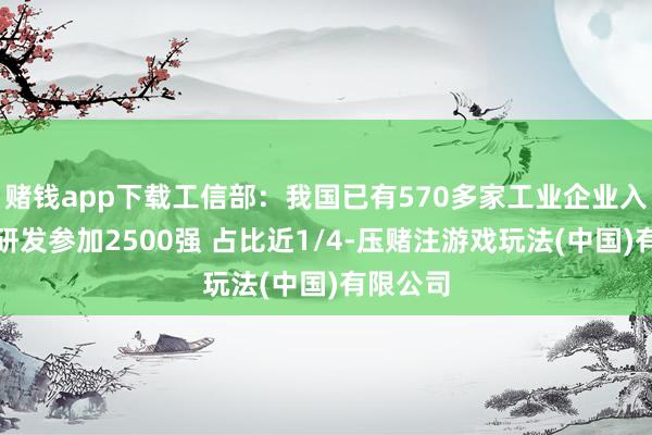 赌钱app下载工信部：我国已有570多家工业企业入围大家研发参加2500强 占比近1/4-压赌注游戏玩法(中国)有限公司