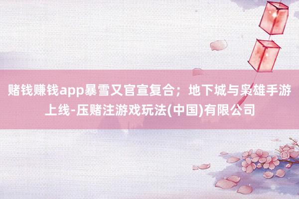 赌钱赚钱app暴雪又官宣复合；地下城与枭雄手游上线-压赌注游戏玩法(中国)有限公司