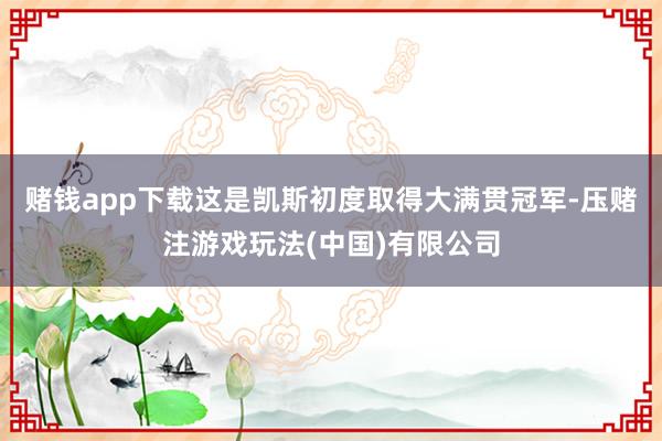 赌钱app下载这是凯斯初度取得大满贯冠军-压赌注游戏玩法(中国)有限公司