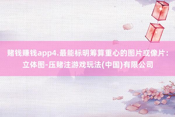 赌钱赚钱app4.最能标明筹算重心的图片或像片：立体图-压赌注游戏玩法(中国)有限公司