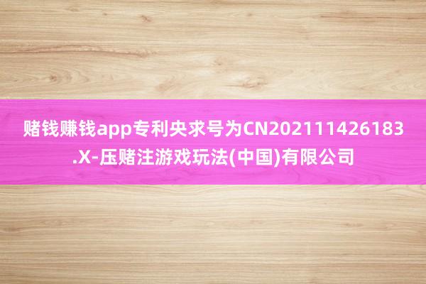 赌钱赚钱app专利央求号为CN202111426183.X-压赌注游戏玩法(中国)有限公司