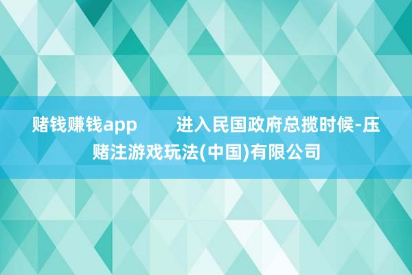 赌钱赚钱app        进入民国政府总揽时候-压赌注游戏玩法(中国)有限公司