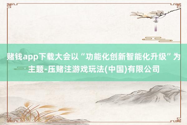 赌钱app下载大会以“功能化创新智能化升级”为主题-压赌注游戏玩法(中国)有限公司