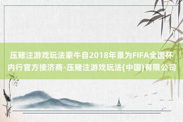 压赌注游戏玩法蒙牛自2018年景为FIFA全国杯内行官方接济商-压赌注游戏玩法(中国)有限公司