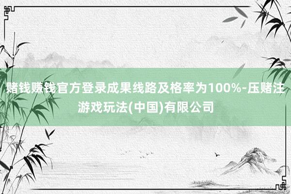 赌钱赚钱官方登录成果线路及格率为100%-压赌注游戏玩法(中国)有限公司