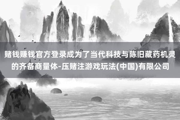 赌钱赚钱官方登录成为了当代科技与陈旧藏药机灵的齐备商量体-压赌注游戏玩法(中国)有限公司