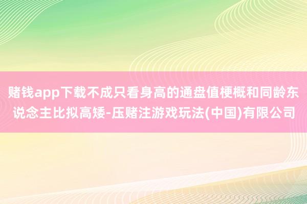 赌钱app下载不成只看身高的通盘值梗概和同龄东说念主比拟高矮-压赌注游戏玩法(中国)有限公司