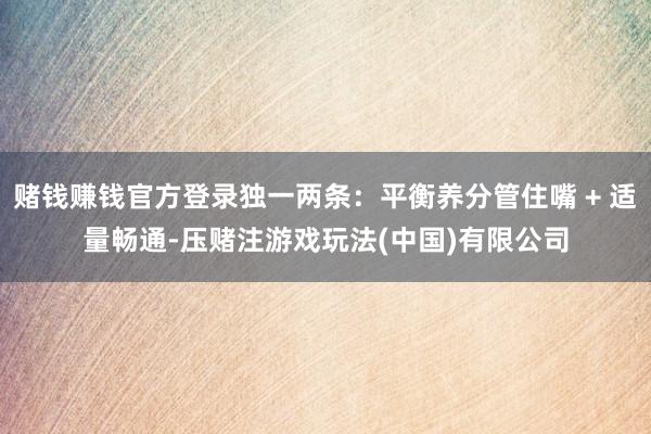 赌钱赚钱官方登录独一两条：平衡养分管住嘴 + 适量畅通-压赌注游戏玩法(中国)有限公司