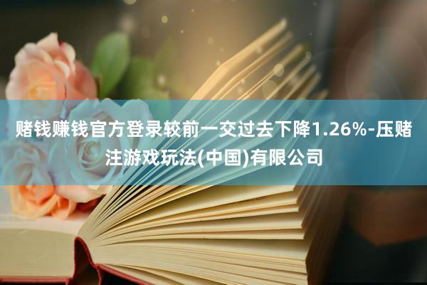 赌钱赚钱官方登录较前一交过去下降1.26%-压赌注游戏玩法(中国)有限公司