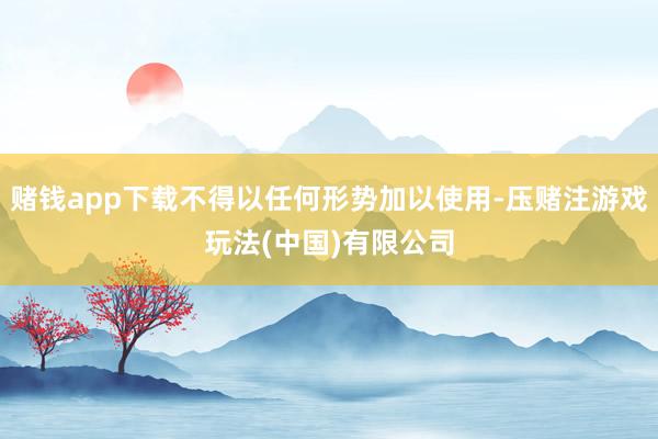 赌钱app下载不得以任何形势加以使用-压赌注游戏玩法(中国)有限公司