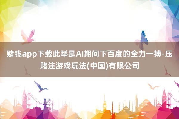 赌钱app下载此举是AI期间下百度的全力一搏-压赌注游戏玩法(中国)有限公司