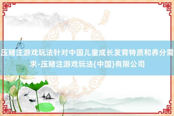 压赌注游戏玩法针对中国儿童成长发育特质和养分需求-压赌注游戏玩法(中国)有限公司