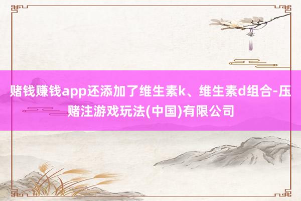赌钱赚钱app还添加了维生素k、维生素d组合-压赌注游戏玩法(中国)有限公司