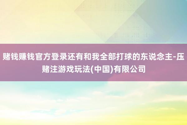赌钱赚钱官方登录还有和我全部打球的东说念主-压赌注游戏玩法(中国)有限公司