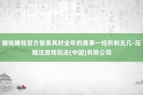赌钱赚钱官方登录其时全年的赛事一经所剩无几-压赌注游戏玩法(中国)有限公司