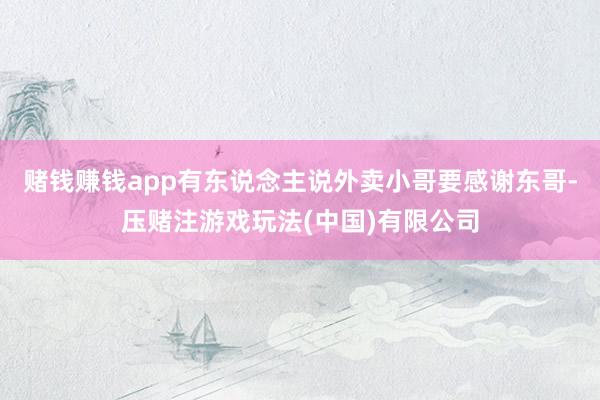 赌钱赚钱app有东说念主说外卖小哥要感谢东哥-压赌注游戏玩法(中国)有限公司