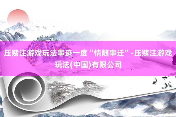 压赌注游戏玩法事迹一度“情随事迁”-压赌注游戏玩法(中国)有限公司