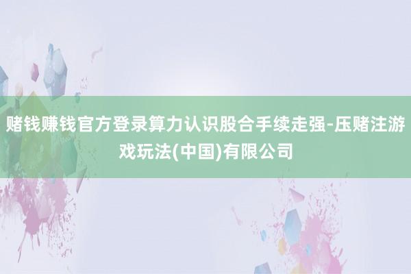 赌钱赚钱官方登录算力认识股合手续走强-压赌注游戏玩法(中国)有限公司