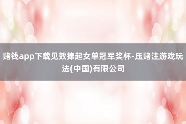 赌钱app下载见效捧起女单冠军奖杯-压赌注游戏玩法(中国)有限公司