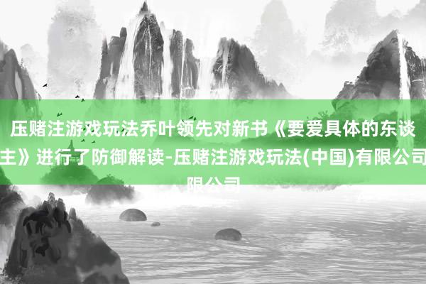 压赌注游戏玩法乔叶领先对新书《要爱具体的东谈主》进行了防御解读-压赌注游戏玩法(中国)有限公司