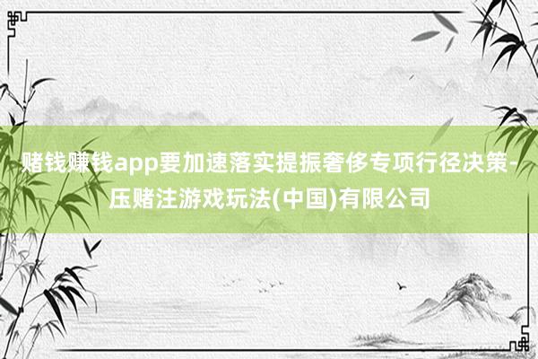 赌钱赚钱app要加速落实提振奢侈专项行径决策-压赌注游戏玩法(中国)有限公司