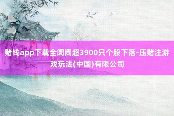 赌钱app下载全阛阓超3900只个股下落-压赌注游戏玩法(中国)有限公司