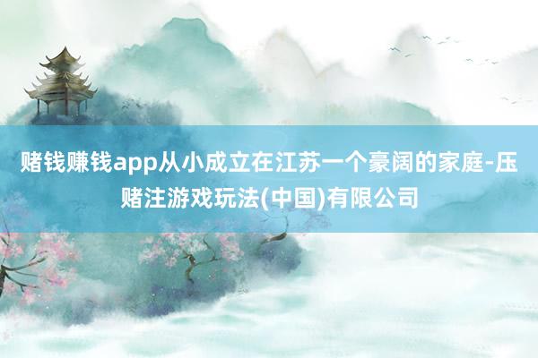 赌钱赚钱app从小成立在江苏一个豪阔的家庭-压赌注游戏玩法(中国)有限公司