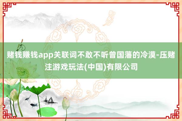 赌钱赚钱app关联词不敢不听曾国藩的冷漠-压赌注游戏玩法(中国)有限公司