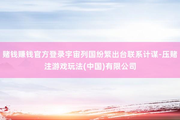 赌钱赚钱官方登录宇宙列国纷繁出台联系计谋-压赌注游戏玩法(中国)有限公司