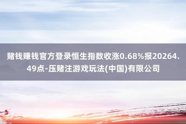 赌钱赚钱官方登录恒生指数收涨0.68%报20264.49点-压赌注游戏玩法(中国)有限公司