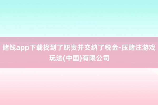 赌钱app下载找到了职责并交纳了税金-压赌注游戏玩法(中国)有限公司
