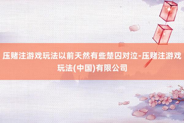 压赌注游戏玩法以前天然有些楚囚对泣-压赌注游戏玩法(中国)有限公司