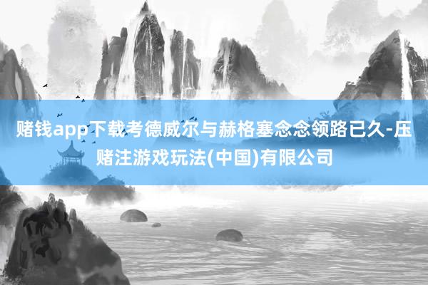 赌钱app下载考德威尔与赫格塞念念领路已久-压赌注游戏玩法(中国)有限公司