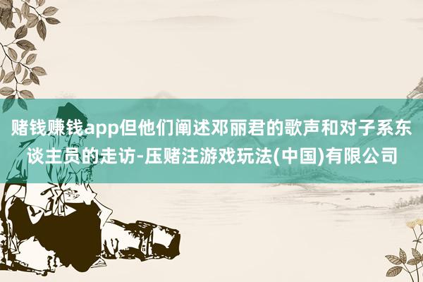 赌钱赚钱app但他们阐述邓丽君的歌声和对子系东谈主员的走访-压赌注游戏玩法(中国)有限公司