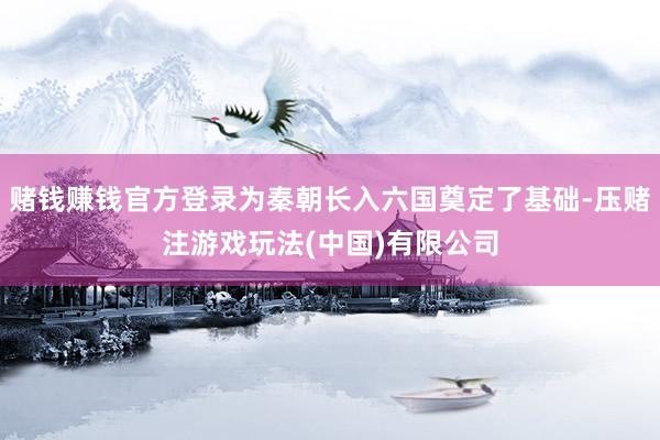 赌钱赚钱官方登录为秦朝长入六国奠定了基础-压赌注游戏玩法(中国)有限公司