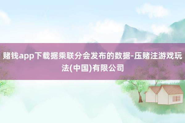 赌钱app下载据乘联分会发布的数据-压赌注游戏玩法(中国)有限公司