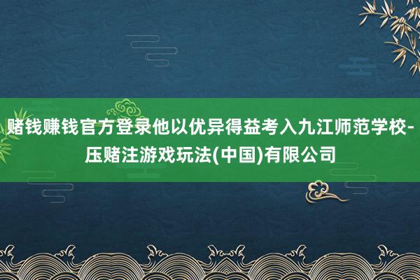 赌钱赚钱官方登录他以优异得益考入九江师范学校-压赌注游戏玩法(中国)有限公司