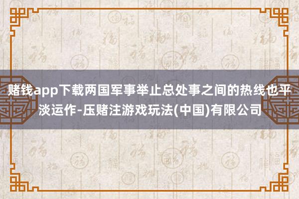 赌钱app下载两国军事举止总处事之间的热线也平淡运作-压赌注游戏玩法(中国)有限公司