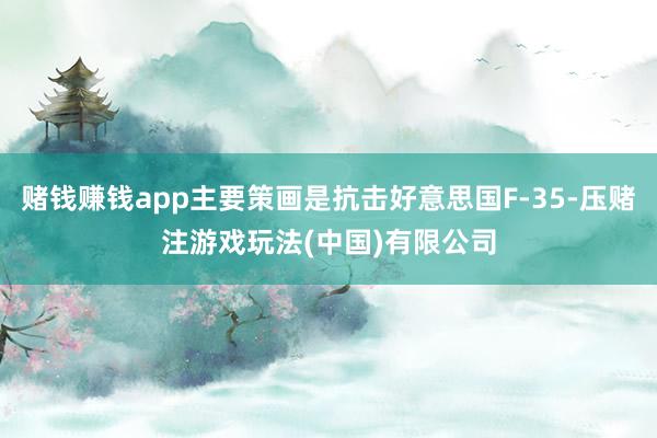 赌钱赚钱app主要策画是抗击好意思国F-35-压赌注游戏玩法(中国)有限公司